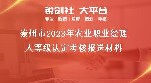 崇州市2023年農(nóng)業(yè)職業(yè)經(jīng)理人等級認(rèn)定考核報送材料獎補政策
