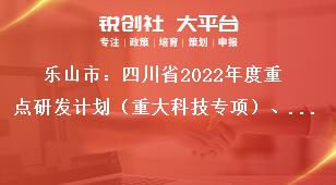 樂山市：四川省2022年度重點研發(fā)計劃（重大科技專項）、科技創(chuàng)新基地（平臺）和人才計劃項目的申報要求獎補(bǔ)政策